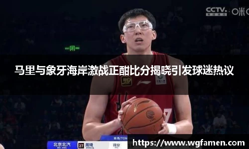 马里与象牙海岸激战正酣比分揭晓引发球迷热议