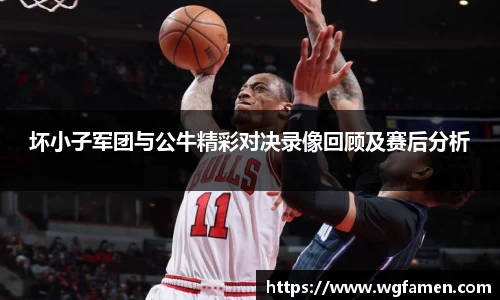 坏小子军团与公牛精彩对决录像回顾及赛后分析