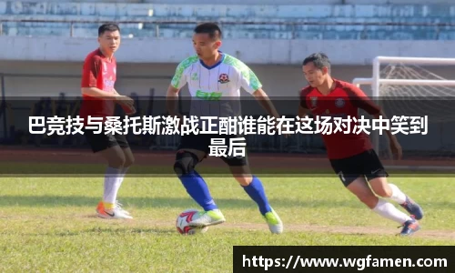 巴竞技与桑托斯激战正酣谁能在这场对决中笑到最后