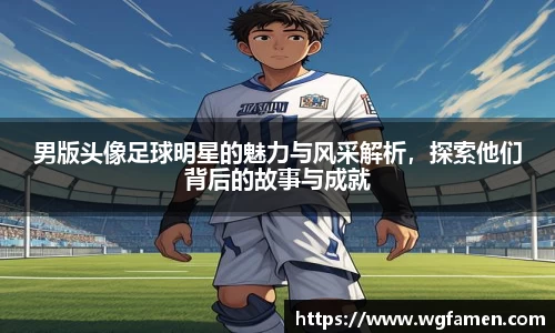 男版头像足球明星的魅力与风采解析，探索他们背后的故事与成就