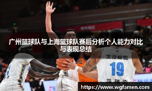 广州篮球队与上海篮球队赛后分析个人能力对比与表现总结