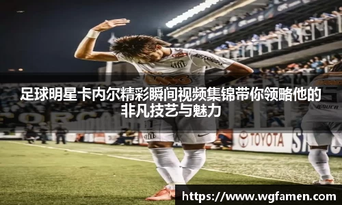 足球明星卡内尔精彩瞬间视频集锦带你领略他的非凡技艺与魅力